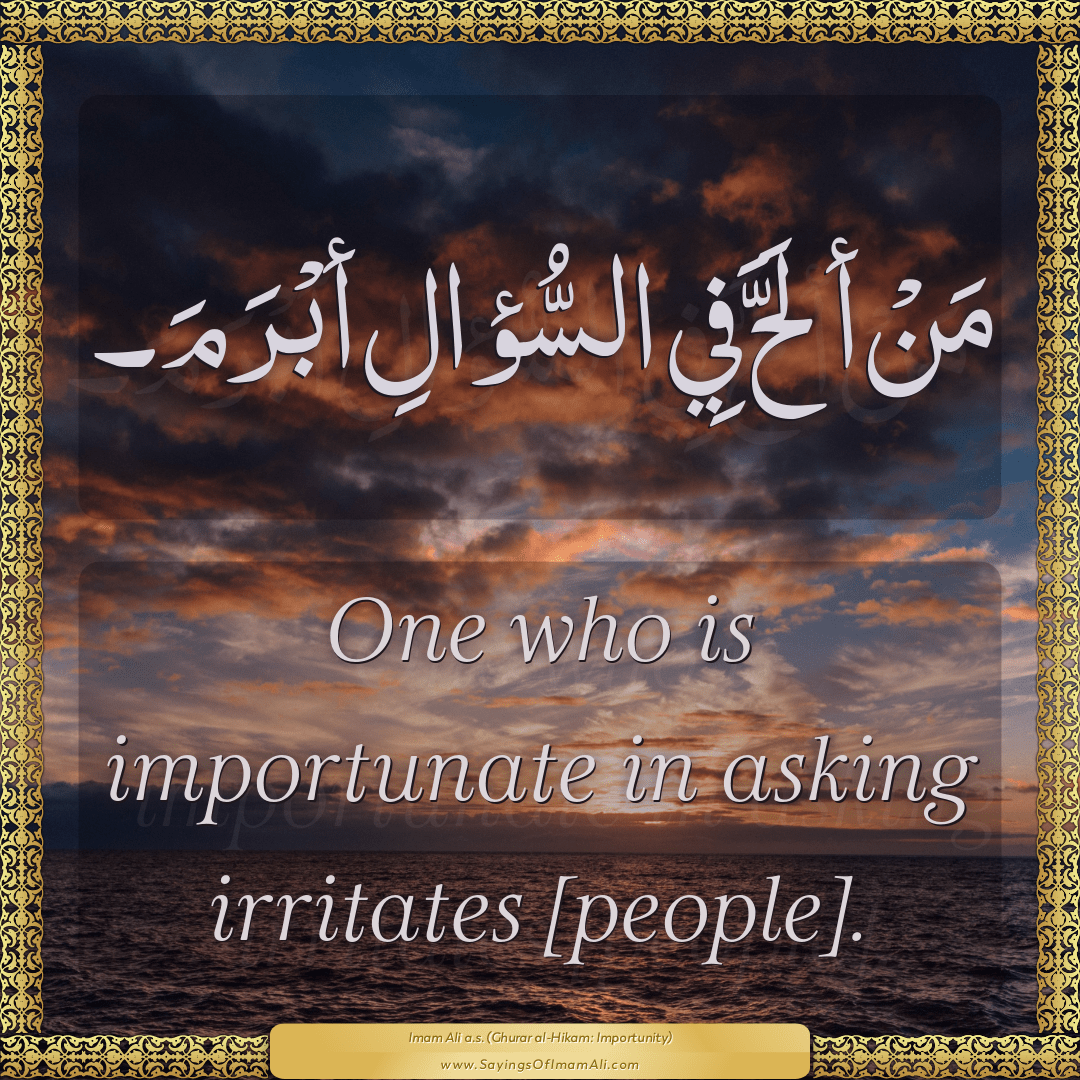 One who is importunate in asking irritates [people].